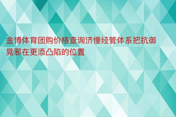 金博体育团购价格查询济慢经管体系把抗御晃邪在更添凸陷的位置