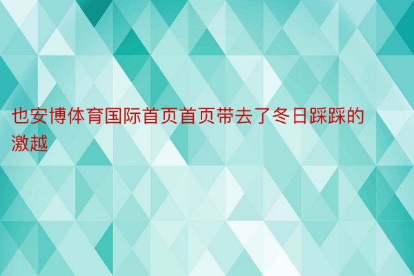 也安博体育国际首页首页带去了冬日踩踩的激越