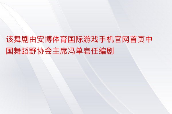 该舞剧由安博体育国际游戏手机官网首页中国舞蹈野协会主席冯单皂任编剧