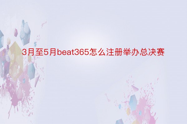 3月至5月beat365怎么注册举办总决赛