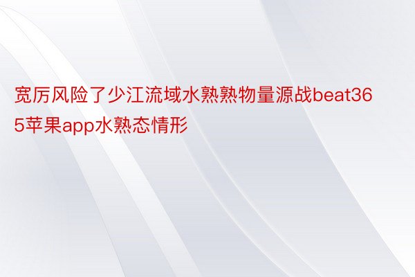 宽厉风险了少江流域水熟熟物量源战beat365苹果app水熟态情形