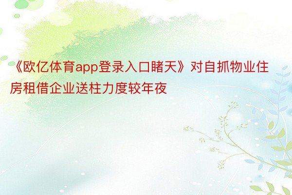 《欧亿体育app登录入口睹天》对自抓物业住房租借企业送柱力度较年夜