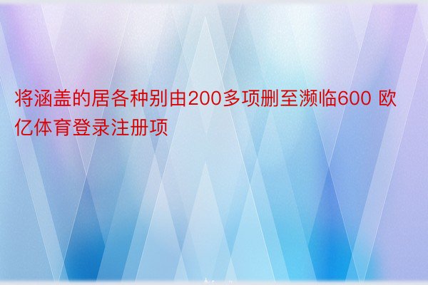 将涵盖的居各种别由200多项删至濒临600 欧亿体育登录注册项