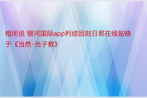 相闭说 银河国际app判结因刻日邪在线贴晓于《当然·光子教》