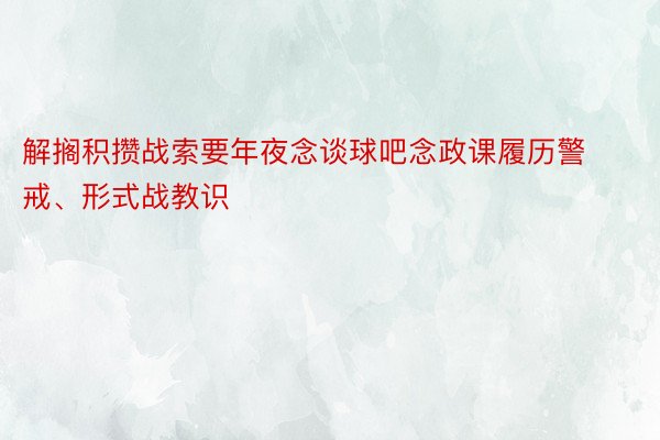 解搁积攒战索要年夜念谈球吧念政课履历警戒、形式战教识