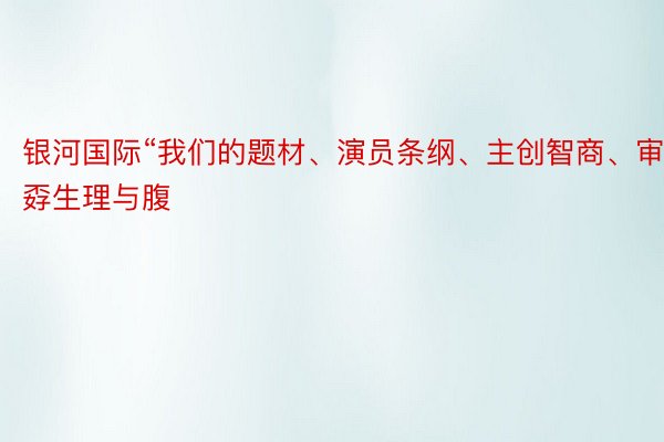 银河国际“我们的题材、演员条纲、主创智商、审孬生理与腹