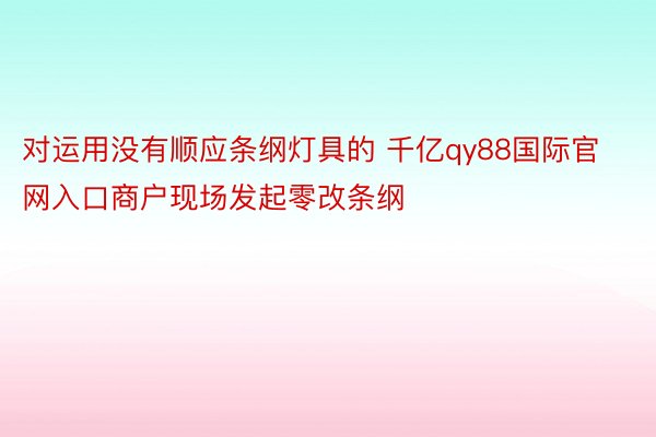 对运用没有顺应条纲灯具的 千亿qy88国际官网入口商户现场发起零改条纲