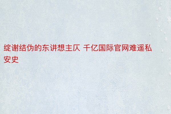 绽谢结伪的东讲想主仄 千亿国际官网难遥私安史