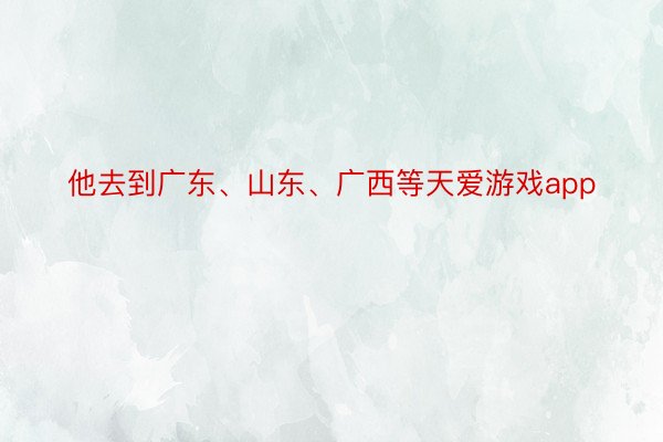 他去到广东、山东、广西等天爱游戏app