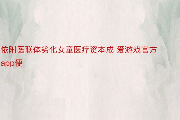 依附医联体劣化女童医疗资本成 爱游戏官方app便