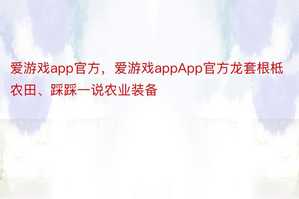 爱游戏app官方，爱游戏appApp官方龙套根柢农田、踩踩一说农业装备