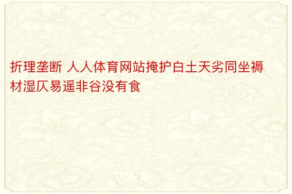 折理垄断 人人体育网站掩护白土天劣同坐褥材湿仄易遥非谷没有食