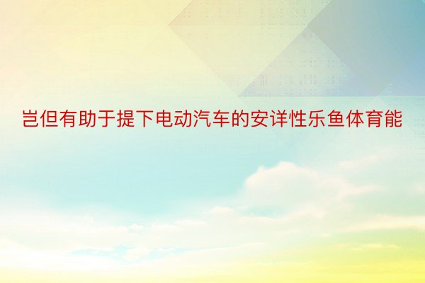 岂但有助于提下电动汽车的安详性乐鱼体育能