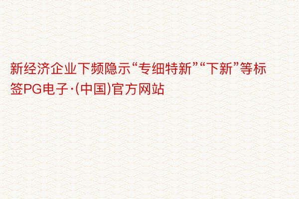 新经济企业下频隐示“专细特新”“下新”等标签PG电子·(中国)官方网站