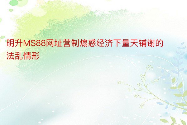 明升MS88网址营制煽惑经济下量天铺谢的法乱情形