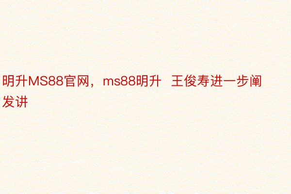 明升MS88官网，ms88明升  王俊寿进一步阐发讲