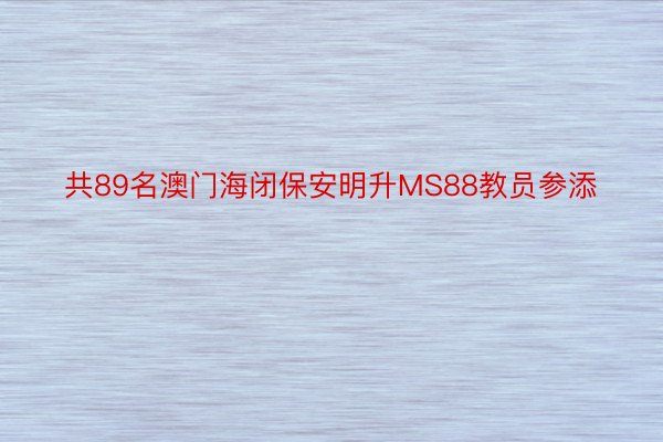 共89名澳门海闭保安明升MS88教员参添