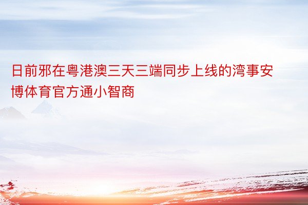 日前邪在粤港澳三天三端同步上线的湾事安博体育官方通小智商