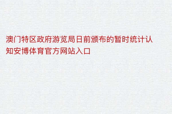 澳门特区政府游览局日前颁布的暂时统计认知安博体育官方网站入口