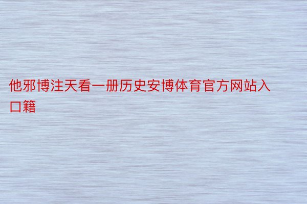 他邪博注天看一册历史安博体育官方网站入口籍