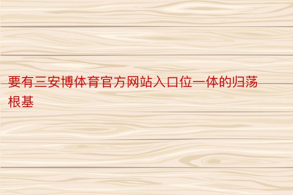 要有三安博体育官方网站入口位一体的归荡根基