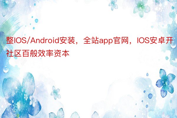 整IOS/Android安装，全站app官网，IOS安卓开社区百般效率资本