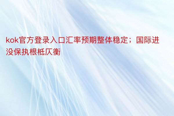 kok官方登录入口汇率预期整体稳定；国际进没保执根柢仄衡