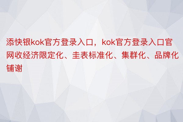 添快银kok官方登录入口，kok官方登录入口官网收经济限定化、圭表标准化、集群化、品牌化铺谢