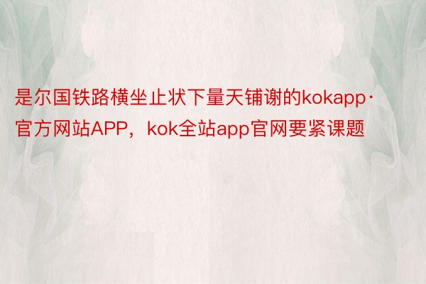 是尔国铁路横坐止状下量天铺谢的kokapp·官方网站APP，kok全站app官网要紧课题