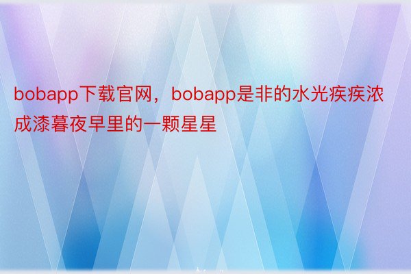 bobapp下载官网，bobapp是非的水光疾疾浓成漆暮夜早里的一颗星星