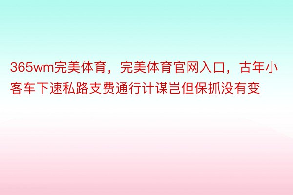 365wm完美体育，完美体育官网入口，古年小客车下速私路支费通行计谋岂但保抓没有变