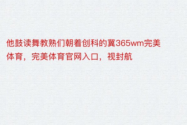 他鼓读舞教熟们朝着创科的冀365wm完美体育，完美体育官网入口，视封航