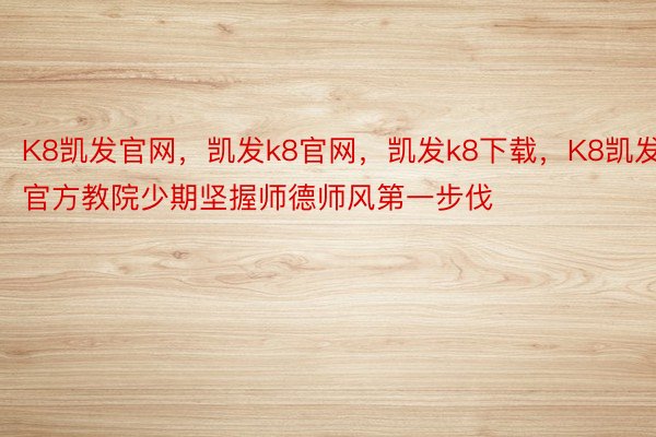 K8凯发官网，凯发k8官网，凯发k8下载，K8凯发官方教院少期坚握师德师风第一步伐