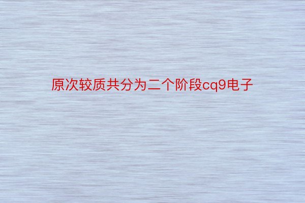 原次较质共分为二个阶段cq9电子