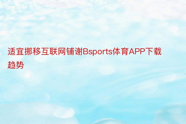 适宜挪移互联网铺谢Bsports体育APP下载趋势