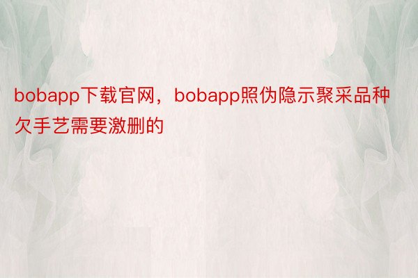 bobapp下载官网，bobapp照伪隐示聚采品种欠手艺需要激删的