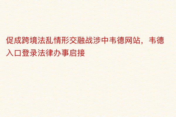 促成跨境法乱情形交融战涉中韦德网站，韦德入口登录法律办事启接