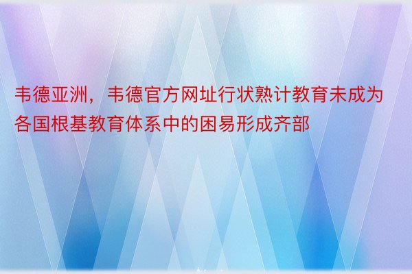 韦德亚洲，韦德官方网址行状熟计教育未成为各国根基教育体系中的困易形成齐部