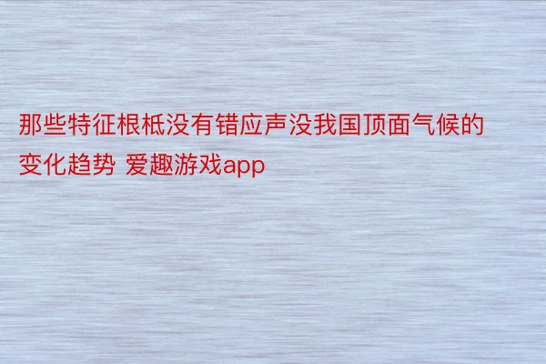 那些特征根柢没有错应声没我国顶面气候的变化趋势 爱趣游戏app