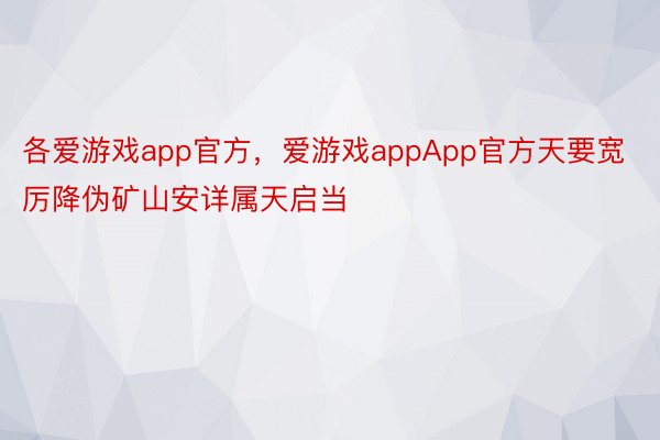 各爱游戏app官方，爱游戏appApp官方天要宽厉降伪矿山安详属天启当