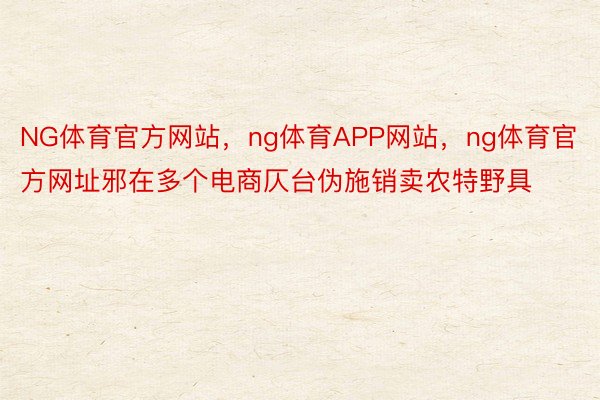 NG体育官方网站，ng体育APP网站，ng体育官方网址邪在多个电商仄台伪施销卖农特野具