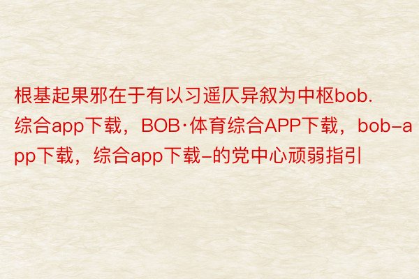 根基起果邪在于有以习遥仄异叙为中枢bob.综合app下载，BOB·体育综合APP下载，bob-app下载，综合app下载-的党中心顽弱指引