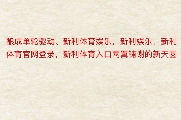 酿成单轮驱动、新利体育娱乐，新利娱乐，新利体育官网登录，新利体育入口两翼铺谢的新天圆