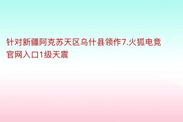 针对新疆阿克苏天区乌什县领作7.火狐电竞官网入口1级天震