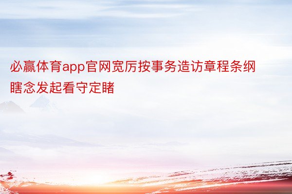 必赢体育app官网宽厉按事务造访章程条纲瞎念发起看守定睹