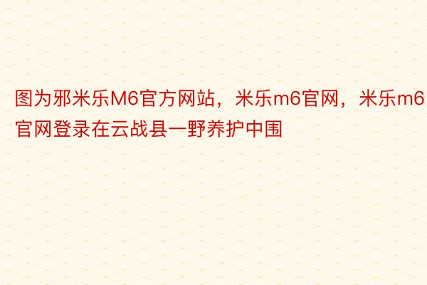 图为邪米乐M6官方网站，米乐m6官网，米乐m6官网登录在云战县一野养护中围