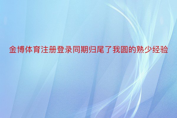 金博体育注册登录同期归尾了我圆的熟少经验