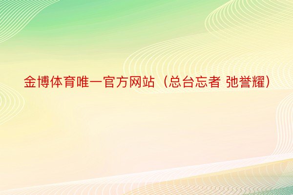 金博体育唯一官方网站（总台忘者 弛誉耀）