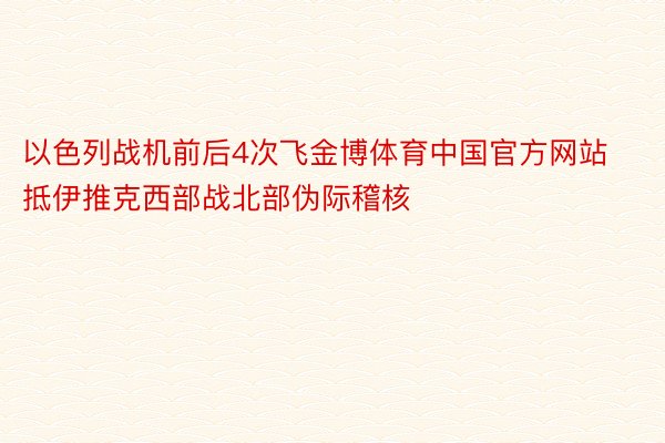 以色列战机前后4次飞金博体育中国官方网站抵伊推克西部战北部伪际稽核