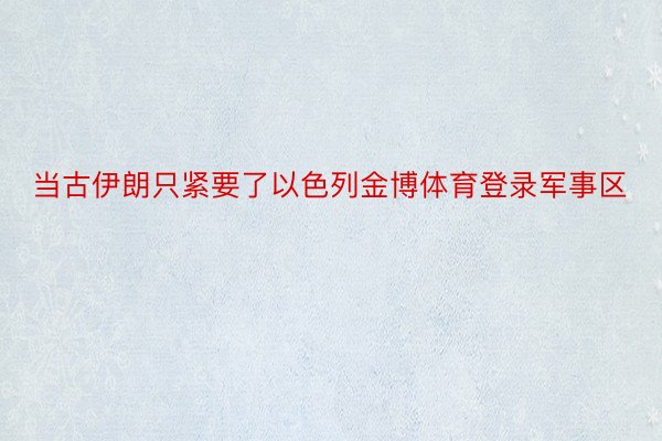 当古伊朗只紧要了以色列金博体育登录军事区